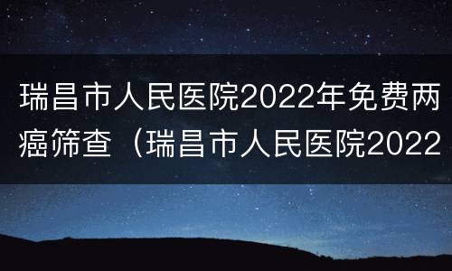 瑞昌市人民医院2022年免费两癌筛查（瑞昌市人民医院2022年免费两癌筛查结果）