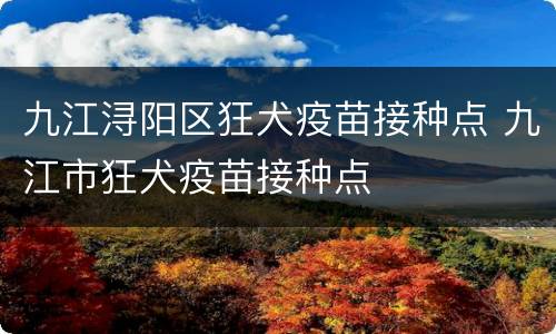 九江浔阳区狂犬疫苗接种点 九江市狂犬疫苗接种点