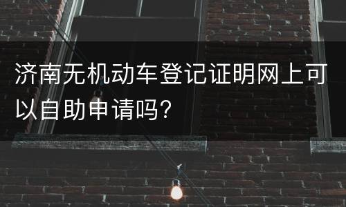济南无机动车登记证明网上可以自助申请吗?
