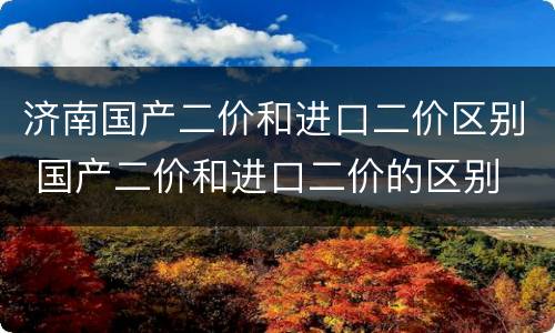 济南国产二价和进口二价区别 国产二价和进口二价的区别