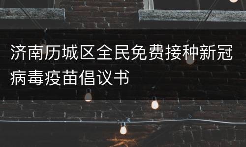 济南历城区全民免费接种新冠病毒疫苗倡议书