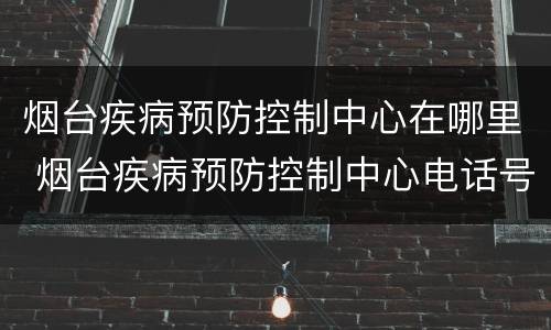 烟台疾病预防控制中心在哪里 烟台疾病预防控制中心电话号码