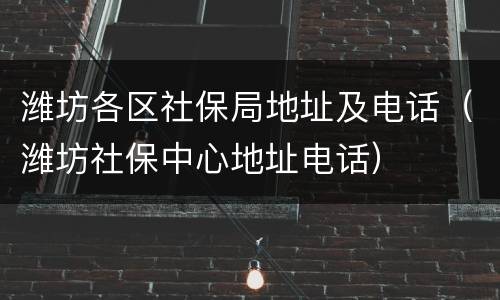 潍坊各区社保局地址及电话（潍坊社保中心地址电话）