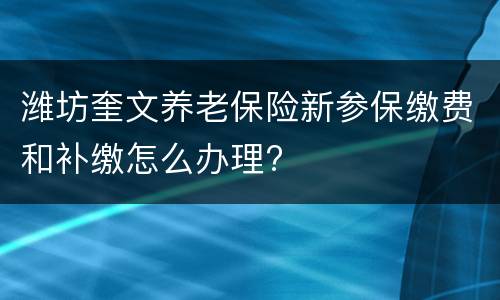 潍坊奎文养老保险新参保缴费和补缴怎么办理?
