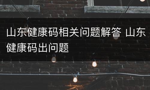 山东健康码相关问题解答 山东健康码出问题