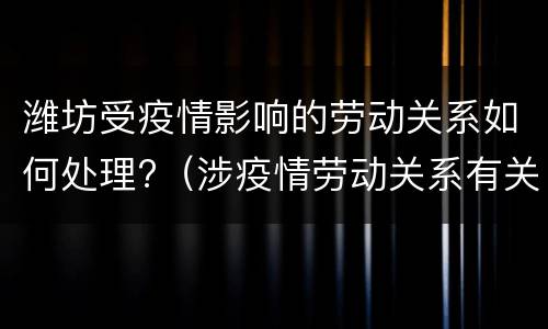 潍坊受疫情影响的劳动关系如何处理?（涉疫情劳动关系有关政策解读）