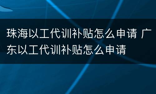 珠海以工代训补贴怎么申请 广东以工代训补贴怎么申请