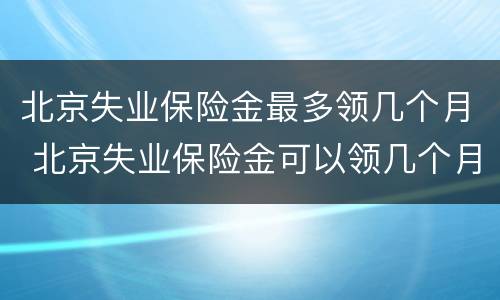 北京失业保险金最多领几个月 北京失业保险金可以领几个月