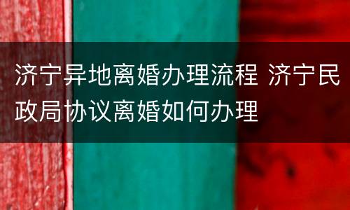 济宁异地离婚办理流程 济宁民政局协议离婚如何办理