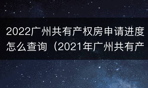 2022广州共有产权房申请进度怎么查询（2021年广州共有产权房列表）