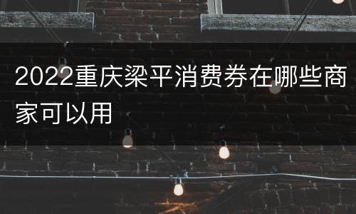 2022重庆梁平消费券在哪些商家可以用