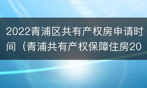2022青浦区共有产权房申请时间（青浦共有产权保障住房2020）