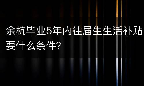 余杭毕业5年内往届生生活补贴要什么条件？