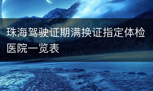 珠海驾驶证期满换证指定体检医院一览表