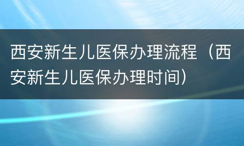 西安新生儿医保办理流程（西安新生儿医保办理时间）
