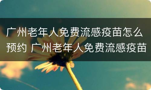 广州老年人免费流感疫苗怎么预约 广州老年人免费流感疫苗怎么预约打