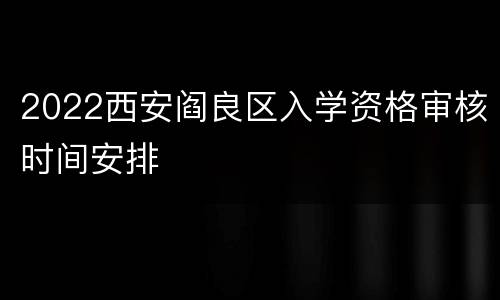 2022西安阎良区入学资格审核时间安排