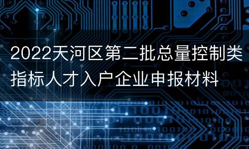 2022天河区第二批总量控制类指标人才入户企业申报材料