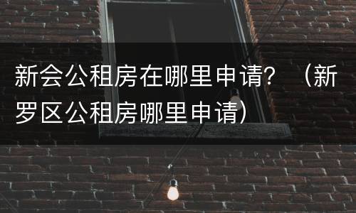 新会公租房在哪里申请？（新罗区公租房哪里申请）