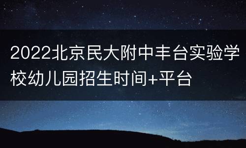 2022北京民大附中丰台实验学校幼儿园招生时间+平台