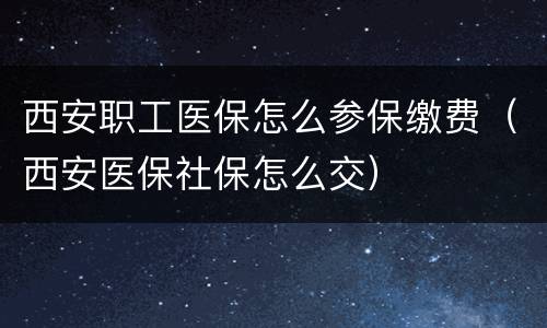 西安职工医保怎么参保缴费（西安医保社保怎么交）