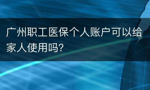 广州职工医保个人账户可以给家人使用吗？