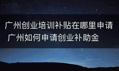 广州创业培训补贴在哪里申请 广州如何申请创业补助金
