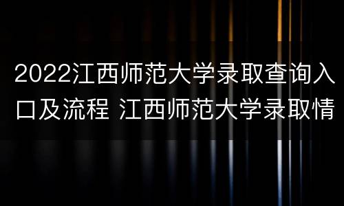 2022江西师范大学录取查询入口及流程 江西师范大学录取情况查询