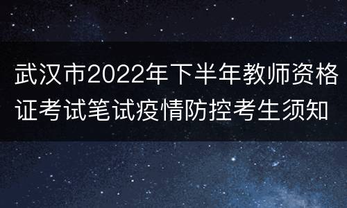 武汉市2022年下半年教师资格证考试笔试疫情防控考生须知