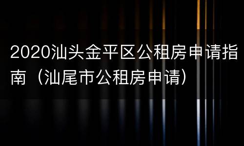 2020汕头金平区公租房申请指南（汕尾市公租房申请）