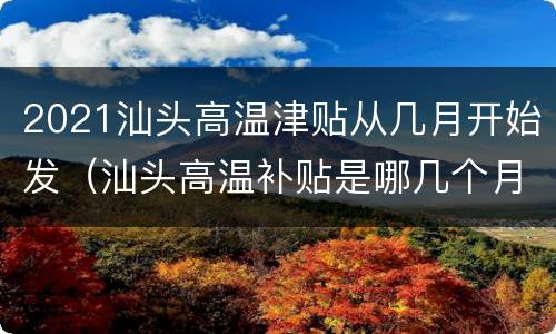 2021汕头高温津贴从几月开始发（汕头高温补贴是哪几个月）