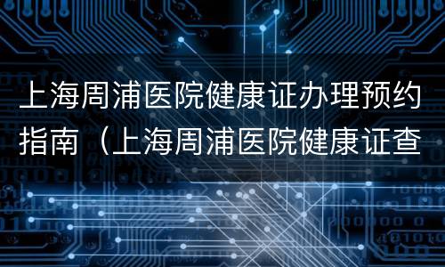 上海周浦医院健康证办理预约指南（上海周浦医院健康证查询网址）