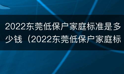 2022东莞低保户家庭标准是多少钱（2022东莞低保户家庭标准是多少钱一个月）