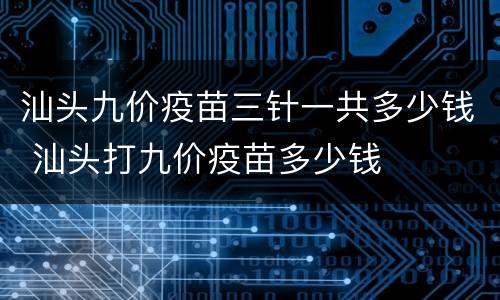 汕头九价疫苗三针一共多少钱 汕头打九价疫苗多少钱