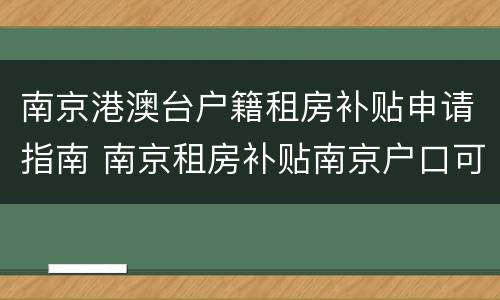 南京港澳台户籍租房补贴申请指南 南京租房补贴南京户口可以申请吗