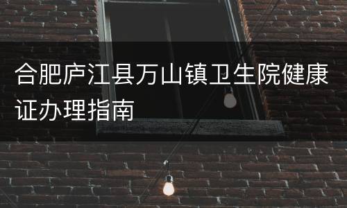 合肥庐江县万山镇卫生院健康证办理指南