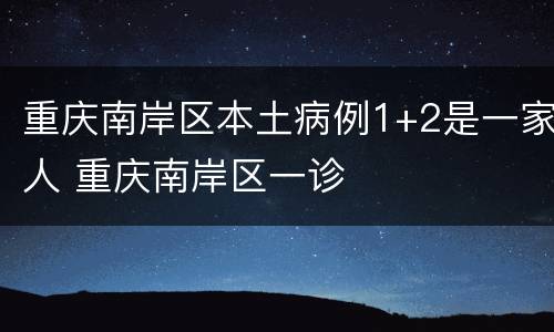 重庆南岸区本土病例1+2是一家人 重庆南岸区一诊