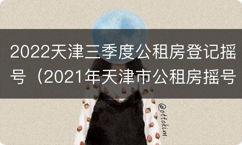 2022天津三季度公租房登记摇号（2021年天津市公租房摇号）