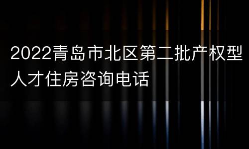 2022青岛市北区第二批产权型人才住房咨询电话