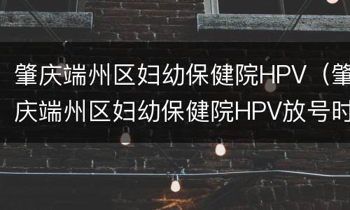 肇庆端州区妇幼保健院HPV（肇庆端州区妇幼保健院HPV放号时间）