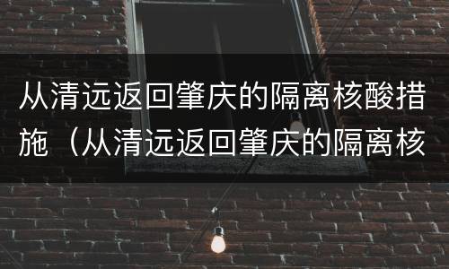 从清远返回肇庆的隔离核酸措施（从清远返回肇庆的隔离核酸措施有哪些）