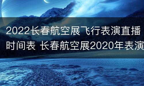 2022长春航空展飞行表演直播时间表 长春航空展2020年表演时间