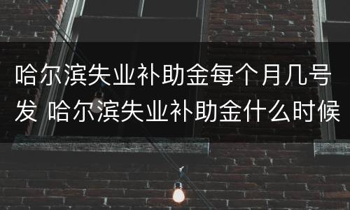 哈尔滨失业补助金每个月几号发 哈尔滨失业补助金什么时候发