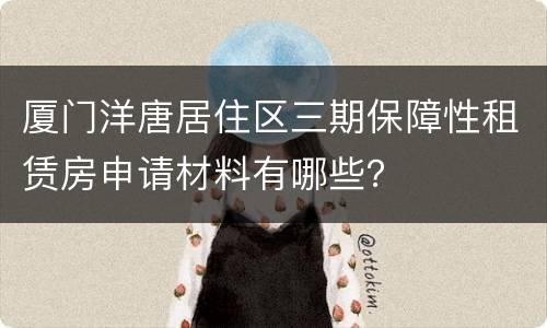 厦门洋唐居住区三期保障性租赁房申请材料有哪些？
