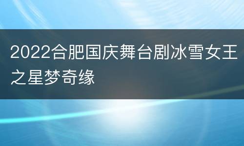2022合肥国庆舞台剧冰雪女王之星梦奇缘