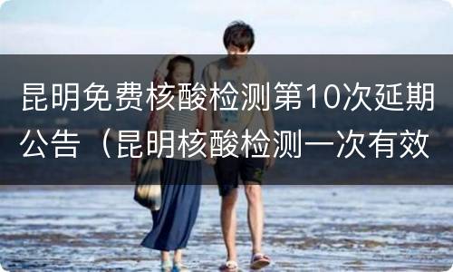 昆明免费核酸检测第10次延期公告（昆明核酸检测一次有效期?）