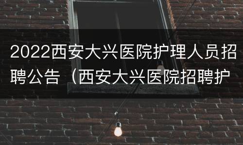 2022西安大兴医院护理人员招聘公告（西安大兴医院招聘护士长）
