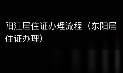 阳江居住证办理流程（东阳居住证办理）