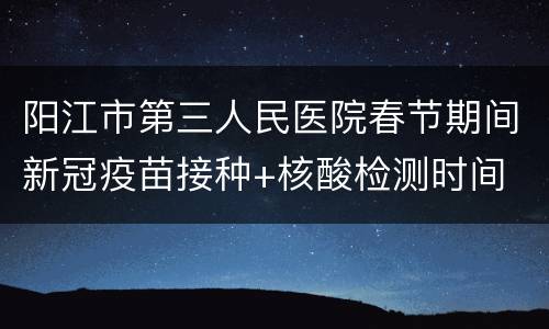 阳江市第三人民医院春节期间新冠疫苗接种+核酸检测时间