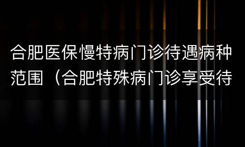 合肥医保慢特病门诊待遇病种范围（合肥特殊病门诊享受待遇）